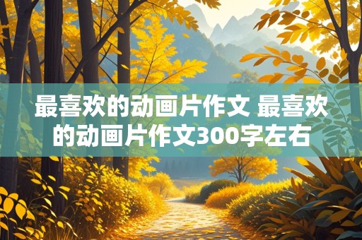 最喜欢的动画片作文 最喜欢的动画片作文300字左右