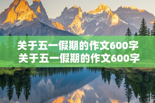 关于五一假期的作文600字 关于五一假期的作文600字初一