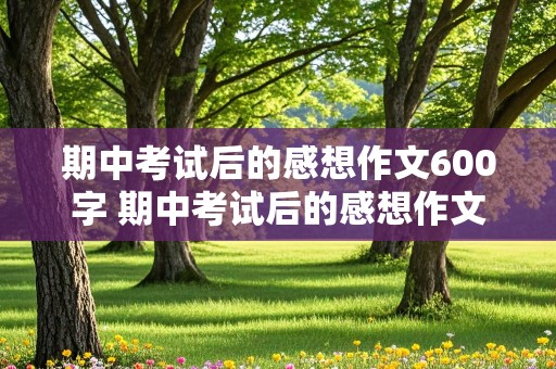 期中考试后的感想作文600字 期中考试后的感想作文600字初一