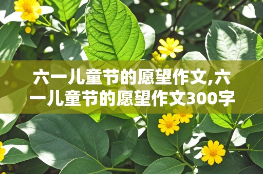 六一儿童节的愿望作文,六一儿童节的愿望作文300字