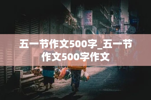 五一节作文500字_五一节作文500字作文