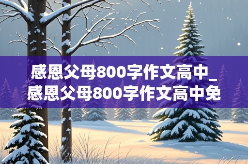 感恩父母800字作文高中_感恩父母800字作文高中免费下载