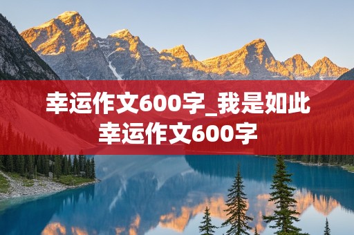 幸运作文600字_我是如此幸运作文600字