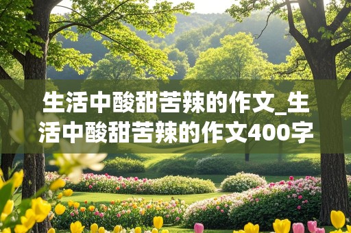 生活中酸甜苦辣的作文_生活中酸甜苦辣的作文400字