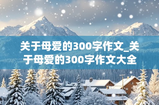 关于母爱的300字作文_关于母爱的300字作文大全