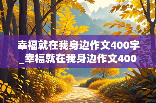 幸福就在我身边作文400字_幸福就在我身边作文400字左右