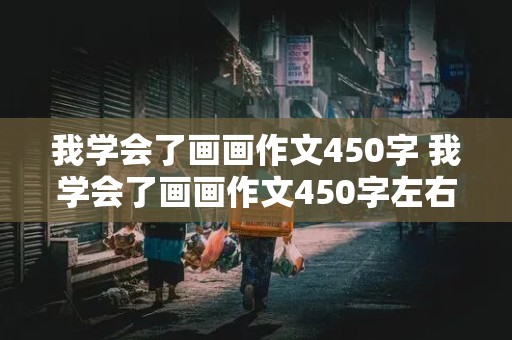 我学会了画画作文450字 我学会了画画作文450字左右