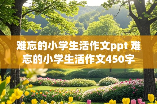 难忘的小学生活作文ppt 难忘的小学生活作文450字