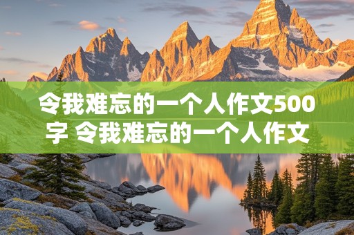 令我难忘的一个人作文500字 令我难忘的一个人作文500字左右