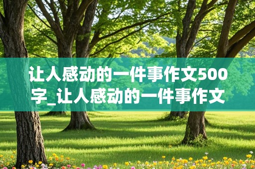 让人感动的一件事作文500字_让人感动的一件事作文500字左右