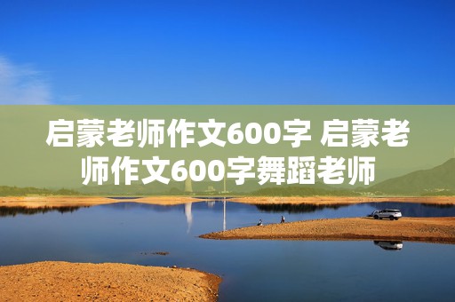 启蒙老师作文600字 启蒙老师作文600字舞蹈老师