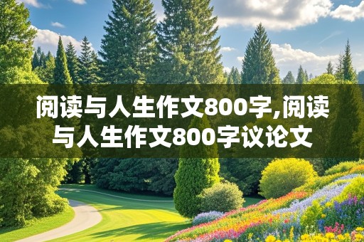 阅读与人生作文800字,阅读与人生作文800字议论文