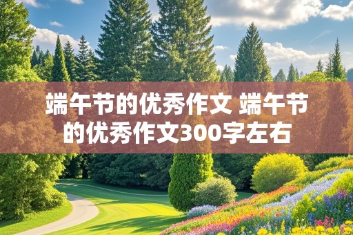 端午节的优秀作文 端午节的优秀作文300字左右