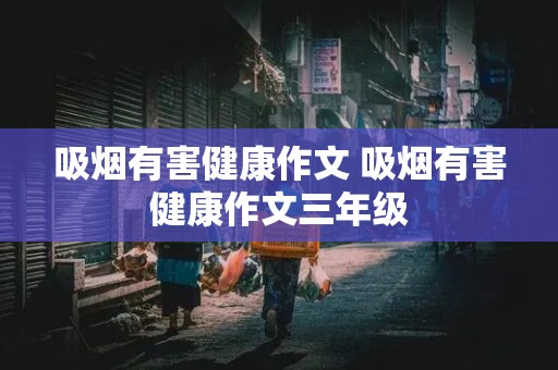 吸烟有害健康作文 吸烟有害健康作文三年级