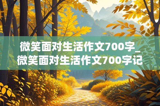 微笑面对生活作文700字_微笑面对生活作文700字记叙文