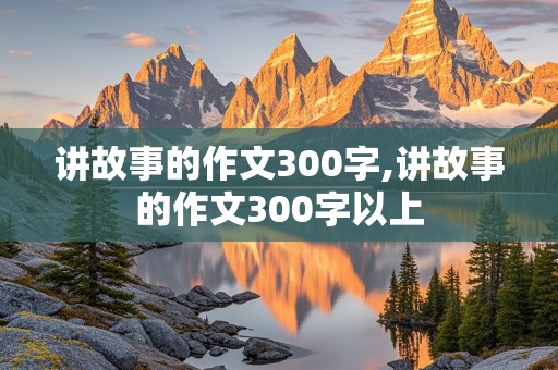 讲故事的作文300字,讲故事的作文300字以上