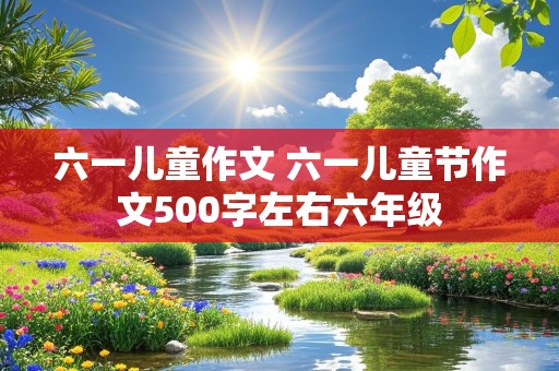 六一儿童作文 六一儿童节作文500字左右六年级