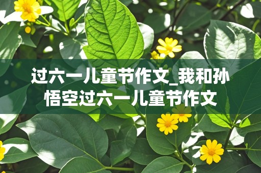 过六一儿童节作文_我和孙悟空过六一儿童节作文