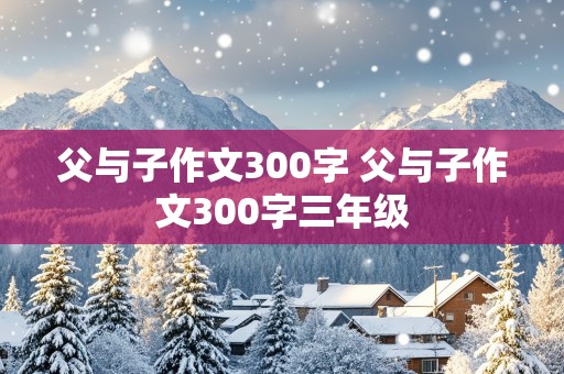 父与子作文300字 父与子作文300字三年级