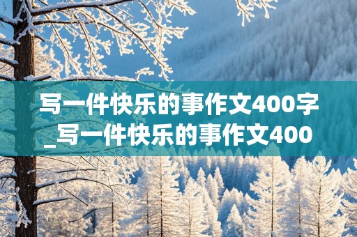 写一件快乐的事作文400字_写一件快乐的事作文400字四年级