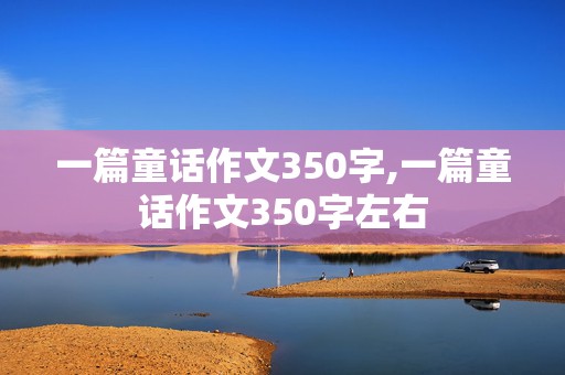 一篇童话作文350字,一篇童话作文350字左右