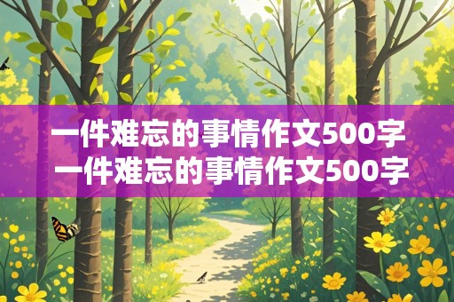 一件难忘的事情作文500字 一件难忘的事情作文500字左右