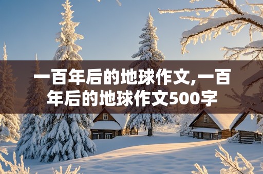 一百年后的地球作文,一百年后的地球作文500字