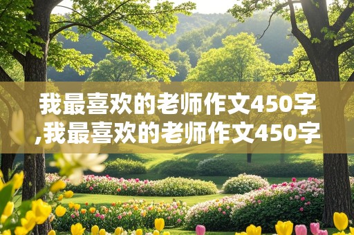 我最喜欢的老师作文450字,我最喜欢的老师作文450字左右