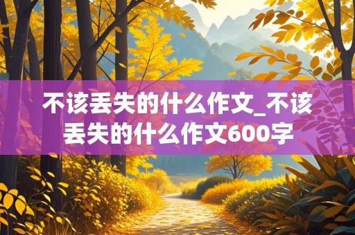 不该丢失的什么作文_不该丢失的什么作文600字