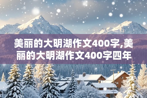 美丽的大明湖作文400字,美丽的大明湖作文400字四年级