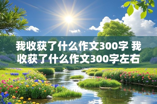 我收获了什么作文300字 我收获了什么作文300字左右