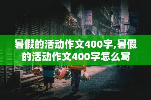 暑假的活动作文400字,暑假的活动作文400字怎么写