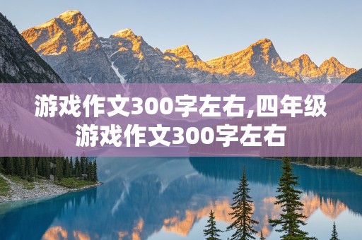 游戏作文300字左右,四年级游戏作文300字左右