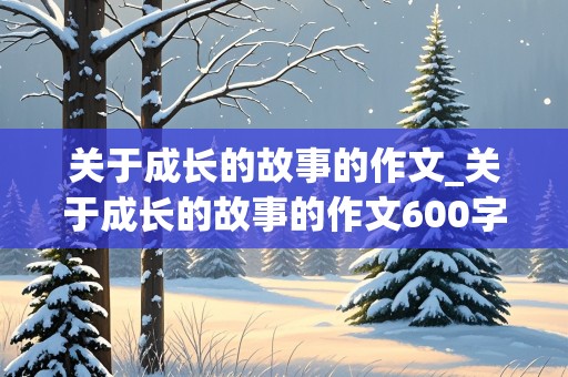 关于成长的故事的作文_关于成长的故事的作文600字