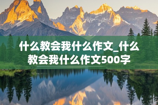 什么教会我什么作文_什么教会我什么作文500字