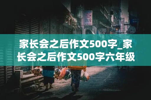 家长会之后作文500字_家长会之后作文500字六年级