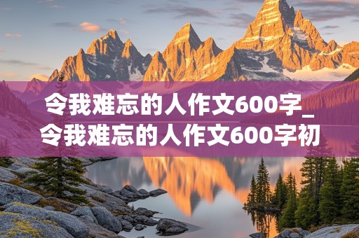 令我难忘的人作文600字_令我难忘的人作文600字初中