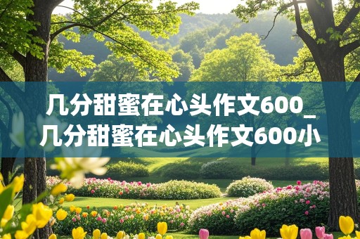 几分甜蜜在心头作文600_几分甜蜜在心头作文600小标题