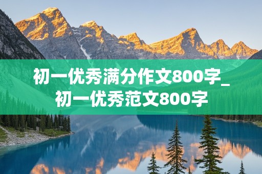 初一优秀满分作文800字_初一优秀范文800字