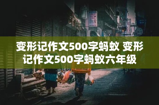 变形记作文500字蚂蚁 变形记作文500字蚂蚁六年级