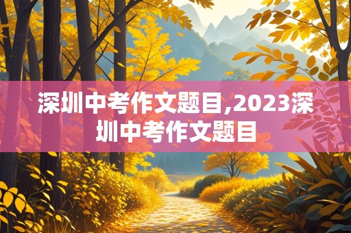 深圳中考作文题目,2023深圳中考作文题目