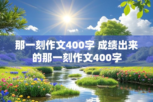 那一刻作文400字 成绩出来的那一刻作文400字