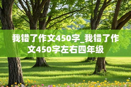 我错了作文450字_我错了作文450字左右四年级