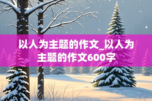 以人为主题的作文_以人为主题的作文600字