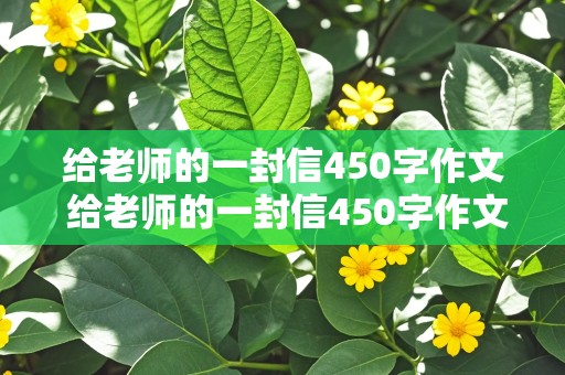 给老师的一封信450字作文 给老师的一封信450字作文六年级