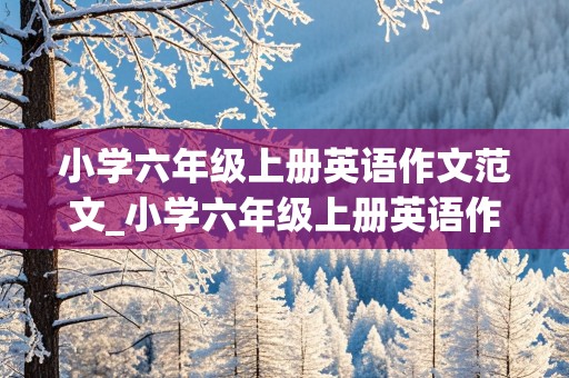 小学六年级上册英语作文范文_小学六年级上册英语作文范文10篇