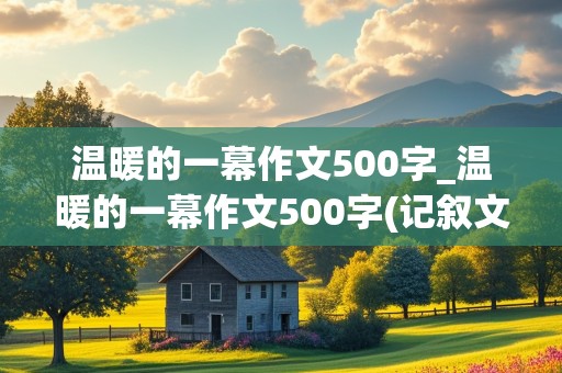 温暖的一幕作文500字_温暖的一幕作文500字(记叙文)