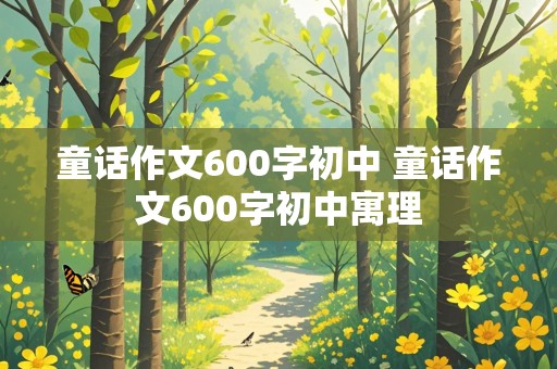 童话作文600字初中 童话作文600字初中寓理