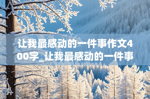 让我最感动的一件事作文400字_让我最感动的一件事作文400字左右