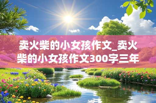 卖火柴的小女孩作文_卖火柴的小女孩作文300字三年级